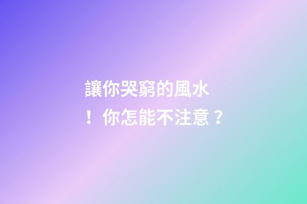 讓你哭窮的風水！你怎能不注意？
